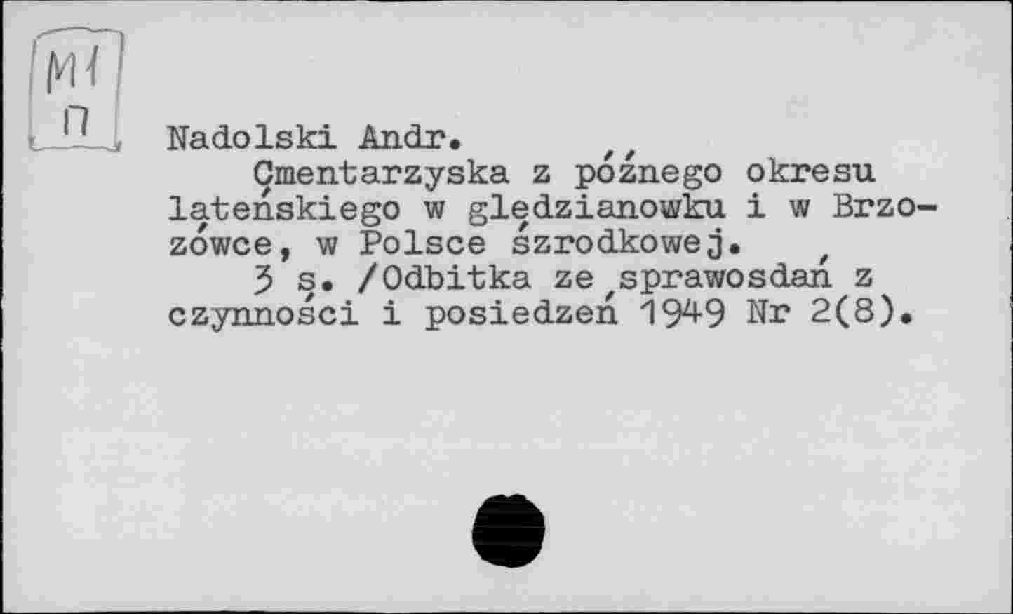 ﻿Nadolski Andr.
Cmentarzyska z poznego okresu latenskiego w gledzianowku і w Brzo-zowce, w Polsce szrodkowej. t
Ъ s. /Odbitka zezsprawosdan z czynnosci і posiedzen 194-9 Nr 2(8),